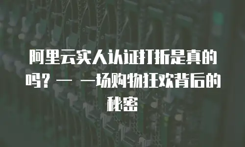 阿里云实人认证打折是真的吗？— 一场购物狂欢背后的秘密