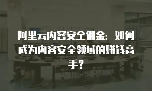 阿里云内容安全佣金：如何成为内容安全领域的赚钱高手？