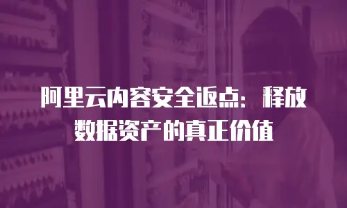 阿里云内容安全返点：释放数据资产的真正价值
