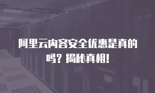 阿里云内容安全优惠是真的吗？揭秘真相！
