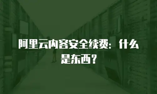 阿里云内容安全续费：什么是东西？