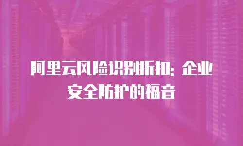 阿里云风险识别折扣: 企业安全防护的福音