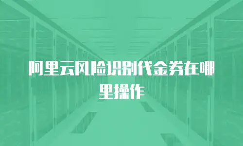 阿里云风险识别代金券在哪里操作