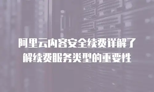 阿里云内容安全续费详解了解续费服务类型的重要性