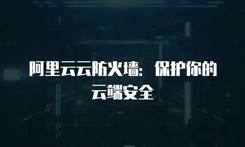 阿里云云防火墙：保护你的云端安全
