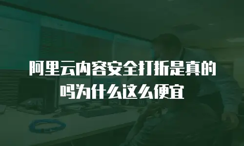 阿里云内容安全打折是真的吗为什么这么便宜