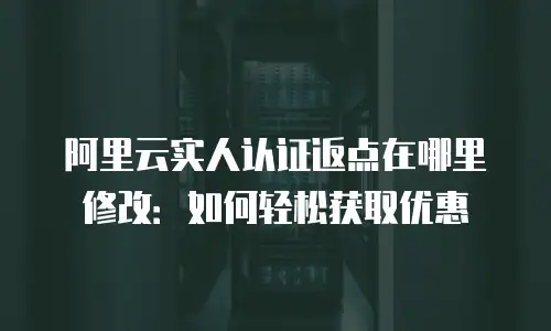 阿里云实人认证返点在哪里修改：如何轻松获取优惠