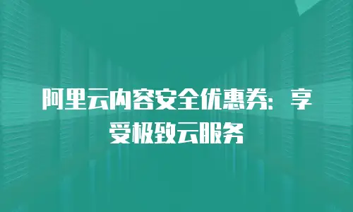 阿里云内容安全优惠券：享受极致云服务