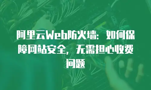 阿里云Web防火墙：如何保障网站安全，无需担心收费问题
