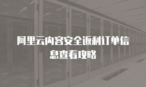 阿里云内容安全返利订单信息查看攻略