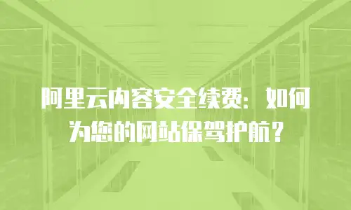 阿里云内容安全续费：如何为您的网站保驾护航？