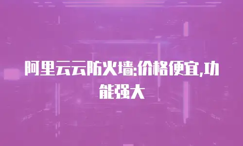 阿里云云防火墙:价格便宜,功能强大
