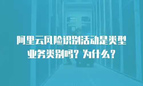 阿里云风险识别活动是类型业务类别吗？为什么？