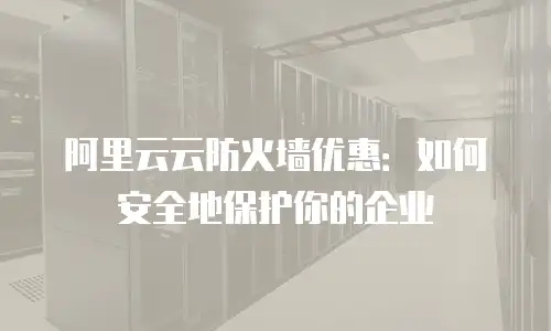 阿里云云防火墙优惠：如何安全地保护你的企业