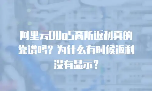 阿里云DDoS高防返利真的靠谱吗？为什么有时候返利没有显示？