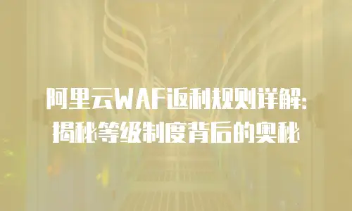 阿里云WAF返利规则详解：揭秘等级制度背后的奥秘