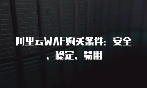 阿里云WAF购买条件：安全、稳定、易用