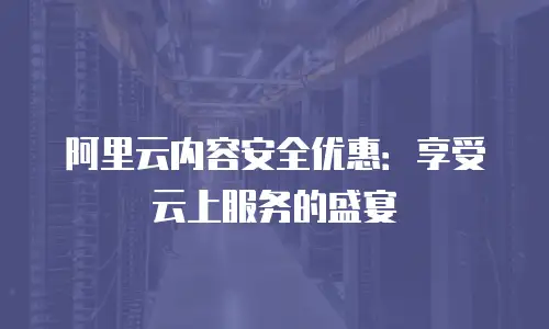 阿里云内容安全优惠：享受云上服务的盛宴