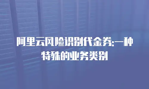 阿里云风险识别代金券:一种特殊的业务类别