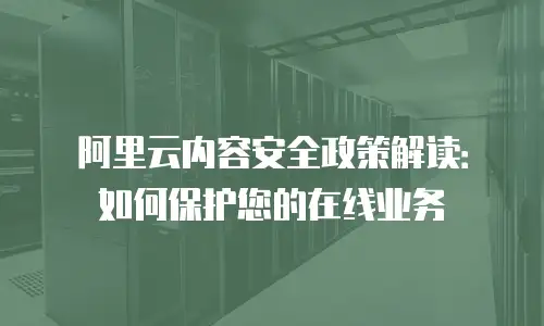 阿里云内容安全政策解读：如何保护您的在线业务