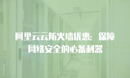 阿里云云防火墙优惠：保障网络安全的必备利器