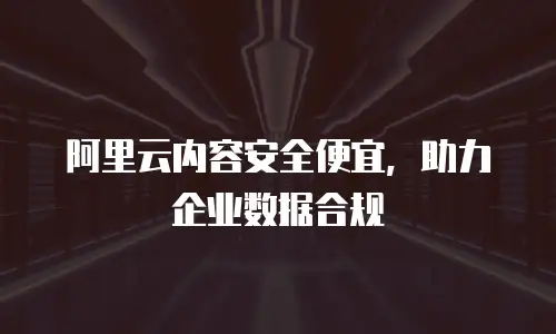 阿里云内容安全便宜，助力企业数据合规