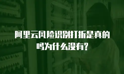 阿里云风险识别打折是真的吗为什么没有?