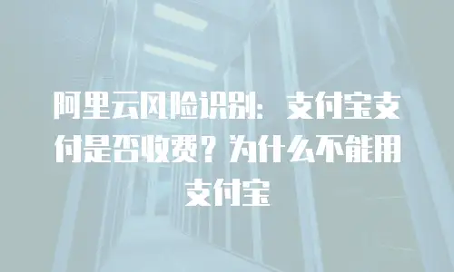 阿里云风险识别：支付宝支付是否收费？为什么不能用支付宝