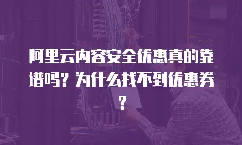 阿里云内容安全优惠真的靠谱吗？为什么找不到优惠券？