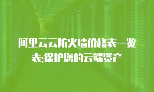 阿里云云防火墙价格表一览表:保护您的云端资产