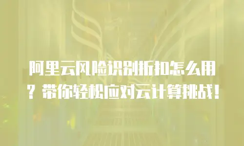 阿里云风险识别折扣怎么用？带你轻松应对云计算挑战！