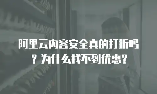 阿里云内容安全真的打折吗？为什么找不到优惠？