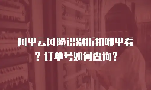 阿里云风险识别折扣哪里看？订单号如何查询？