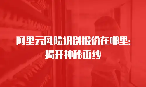 阿里云风险识别报价在哪里：揭开神秘面纱