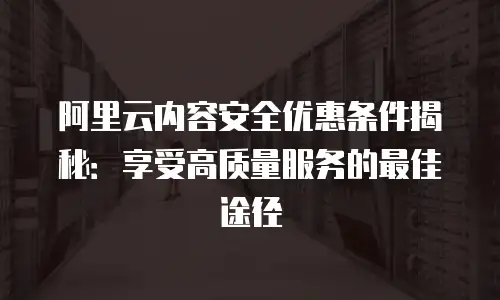 阿里云内容安全优惠条件揭秘：享受高质量服务的最佳途径