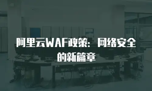 阿里云WAF政策：网络安全的新篇章