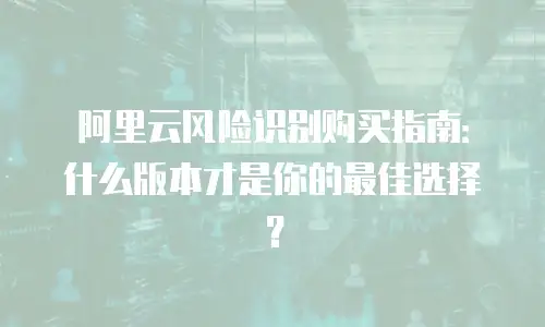 阿里云风险识别购买指南：什么版本才是你的最佳选择？