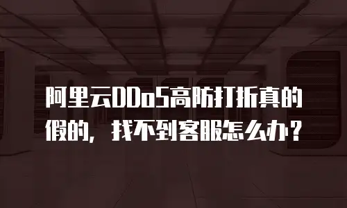 阿里云DDoS高防打折真的假的，找不到客服怎么办？