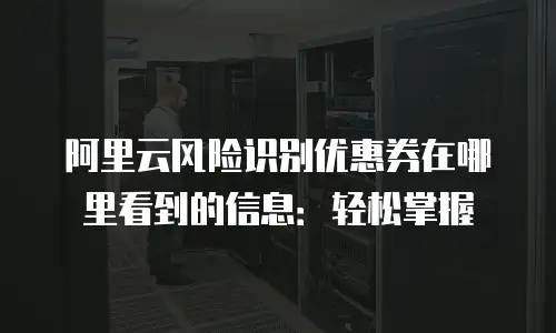 阿里云风险识别优惠券在哪里看到的信息：轻松掌握