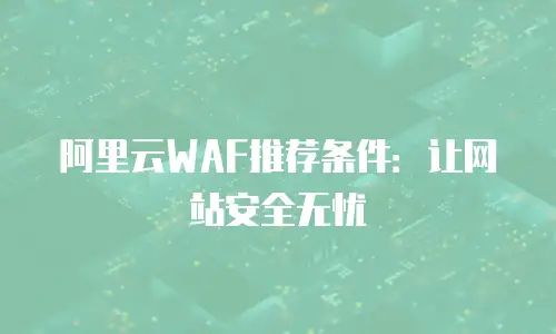阿里云WAF推荐条件：让网站安全无忧
