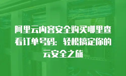 阿里云内容安全购买哪里查看订单号码：轻松搞定你的云安全之旅