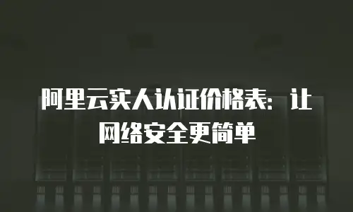 阿里云实人认证价格表：让网络安全更简单