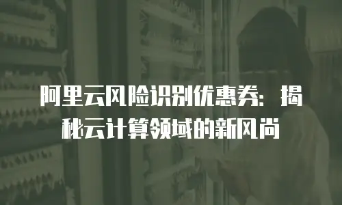 阿里云风险识别优惠券：揭秘云计算领域的新风尚