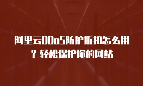 阿里云DDoS防护折扣怎么用？轻松保护你的网站
