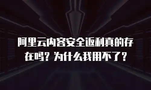 阿里云内容安全返利真的存在吗？为什么我用不了？