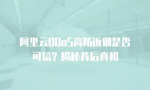 阿里云DDoS高防返佣是否可信？揭秘背后真相