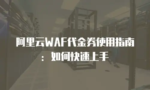 阿里云WAF代金券使用指南：如何快速上手