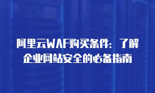阿里云WAF购买条件：了解企业网站安全的必备指南