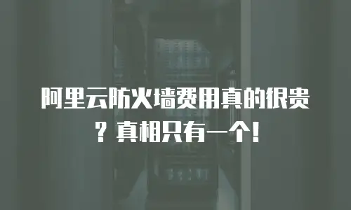 阿里云防火墙费用真的很贵？真相只有一个！