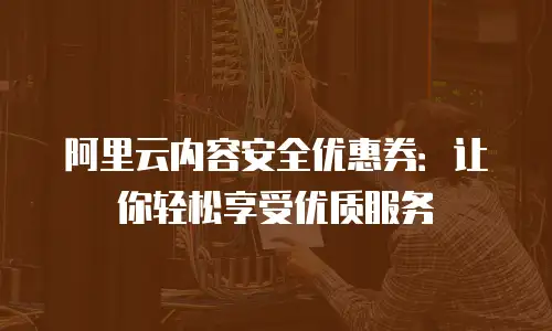 阿里云内容安全优惠券：让你轻松享受优质服务